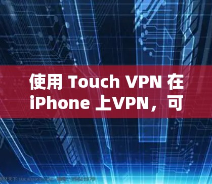 使用 Touch VPN 在iPhone 上VPN，可以有效地保护你的数据和隐私。以下是详细的步骤指南