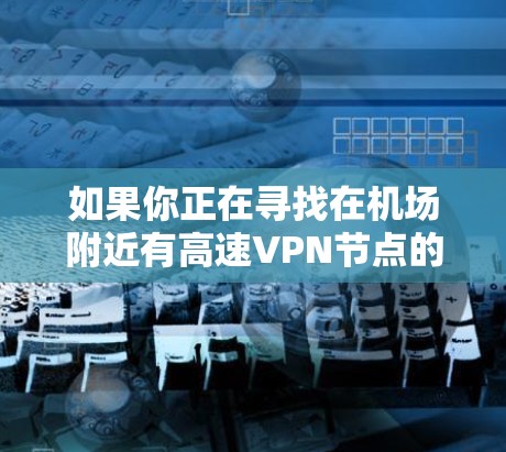 如果你正在寻找在机场附近有高速VPN节点的地点,以下是一些推荐,这些地点通常位于机场附近,并且提供高速连接 如果你正在寻找在机场附近有高速VPN节点的地点,以下是一些推荐,这些地点通常位于机场附近,并且提供高速连接