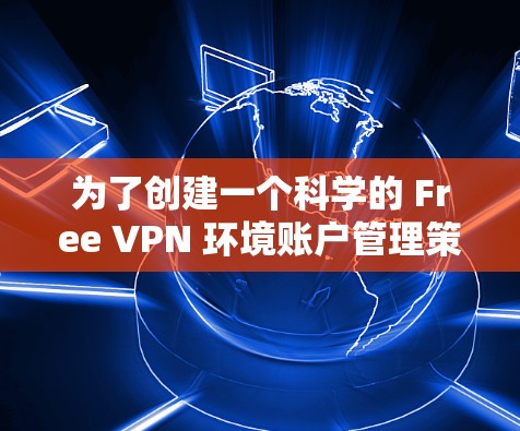 为了创建一个科学的 Free VPN 环境账户管理策略,以下是一个结构化的指南 为了创建一个科学的 Free VPN 环境账户管理策略,以下是一个结构化的指南