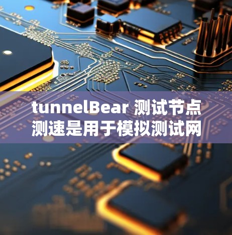 tunnelBear 测试节点测速是用于模拟测试网络环境的工具，特别适合评估高速网络的性能。以下是对 tunnelBear 测试节点测速的详细分析