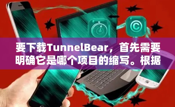 要下载TunnelBear，首先需要明确它是哪个项目的缩写。根据之前的思考，TunnelBear可能与区块链或增强计算相关，可能是开源的区块链工具或多链网络构建软件