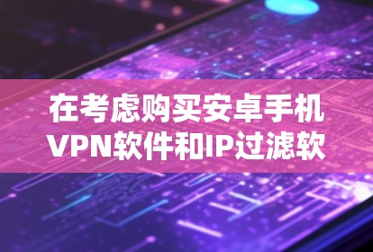 在考虑购买安卓手机VPN软件和IP过滤软件时，以下是一个有条理的建议指南，帮助你做出明智的选择