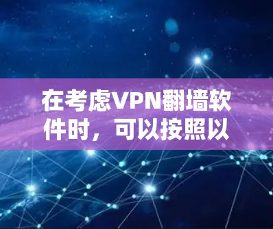 在考虑VPN翻墙软件时,可以按照以下步骤进行评估和选择 在考虑VPN翻墙软件时,可以按照以下步骤进行评估和选择