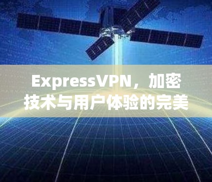 ExpressVPN，加密技术与用户体验的完美结合