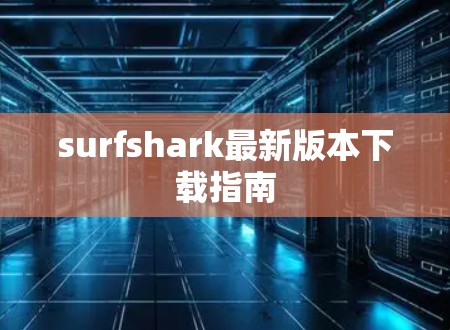 surfshark最新版本下载指南