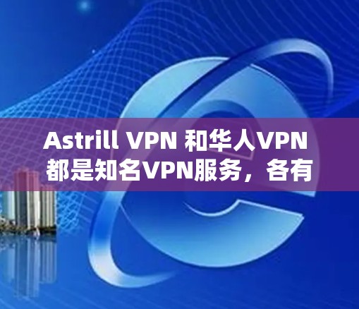 Astrill VPN 和华人VPN 都是知名VPN服务，各有其特点和功能，可以根据您的需求和具体情况选择合适的VPN。以下是对这两个VPN的简要介绍和推荐