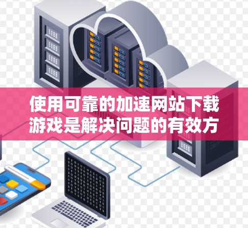 使用可靠的加速网站下载游戏是解决问题的有效方法，以下是一个清晰的步骤指南