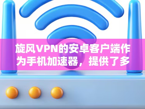 旋风VPN的安卓客户端作为手机加速器，提供了多种功能，包括网络加速、流量控制、防火墙设置和高级网络访问功能。以下是使用旋风VPN的步骤指南