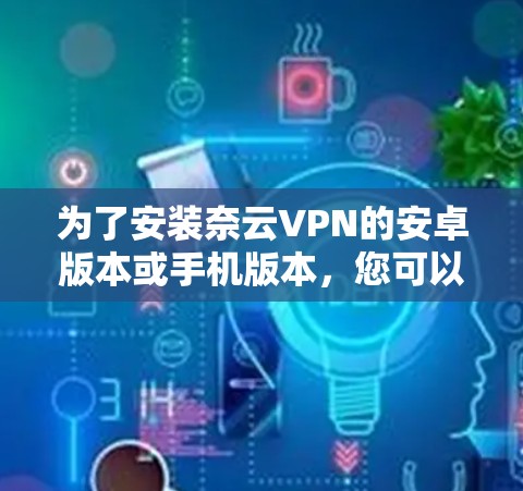 为了安装奈云VPN的安卓版本或手机版本,您可以按照以下步骤进行操作 为了安装奈云VPN的安卓版本或手机版本,您可以按照以下步骤进行操作