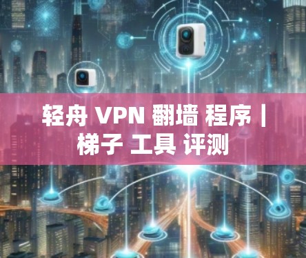 轻舟 VPN 翻墙 程序|梯子 工具 评测 轻舟 VPN 翻墙 程序|梯子 工具 评测
