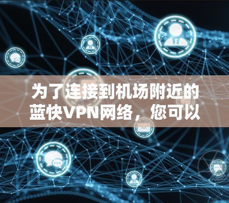 为了连接到机场附近的蓝快VPN网络,您可以按照以下步骤进行操作 为了连接到机场附近的蓝快VPN网络,您可以按照以下步骤进行操作