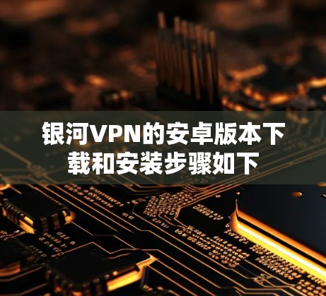 银河VPN的安卓版本下载和安装步骤如下 银河VPN的安卓版本下载和安装步骤如下