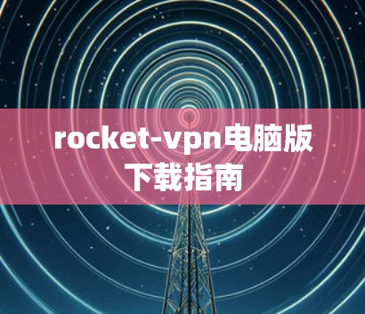 rocket-vpn电脑版下载指南