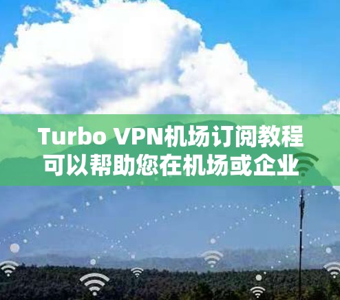 Turbo VPN机场订阅教程可以帮助您在机场或企业环境中使用VPN，访问需要隐私保护的网站。以下是一步步的指南