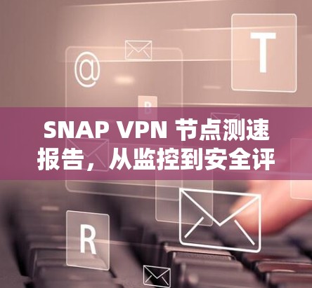 SNAP VPN 节点测速报告，从监控到安全评估