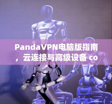 PandaVPN电脑版指南，云连接与高级设备 compatible