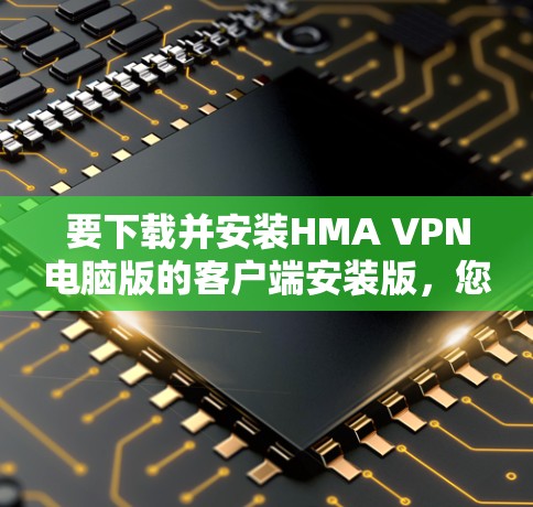 要下载并安装HMA VPN电脑版的客户端安装版,您可以按照以下步骤操作 要下载并安装HMA VPN电脑版的客户端安装版,您可以按照以下步骤操作
