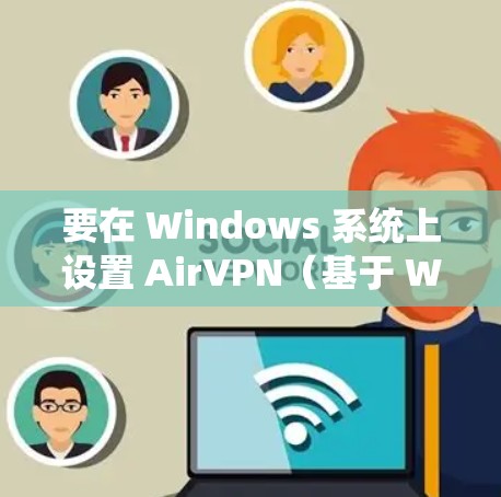 要在 Windows 系统上设置 AirVPN（基于 Wi-Fi 的VPN）可以按照以下步骤进行