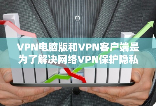 VPN电脑版和VPN客户端是为了解决网络VPN保护隐私的问题而开发的工具。以下是关于VPN电脑版和VPN客户端的详细介绍
