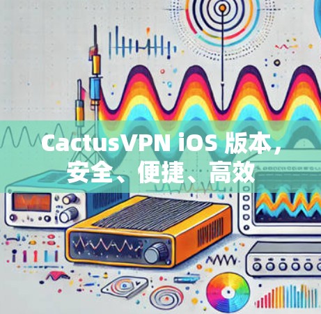 CactusVPN iOS 版本，安全、便捷、高效