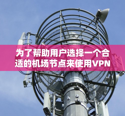 为了帮助用户选择一个合适的机场节点来使用VPN，以下是一些关键考虑因素和推荐节点，以确保访问的安全性和效率