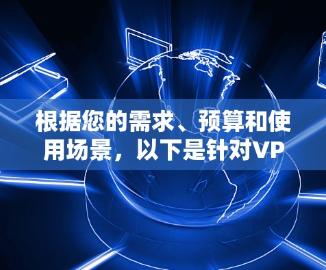 根据您的需求、预算和使用场景,以下是针对VPN电脑版和客户端的总结 根据您的需求、预算和使用场景,以下是针对VPN电脑版和客户端的总结