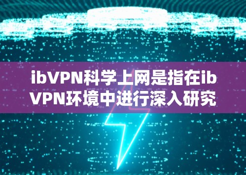 ibVPN科学上网是指在ibVPN环境中进行深入研究、探索和科学操作，通常涉及网络安全、隐私保护、数据加密等领域的知识学习和应用。以下是对ibVPN科学上网的详细分析和使用方法