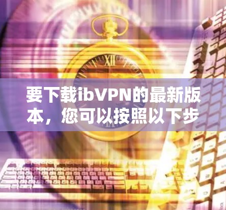 要下载ibVPN的最新版本,您可以按照以下步骤进行 要下载ibVPN的最新版本,您可以按照以下步骤进行