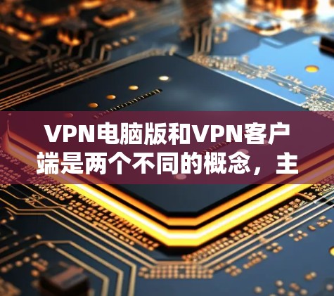 VPN电脑版和VPN客户端是两个不同的概念，主要区别在于它们的使用场景和操作方式。以下是它们的区别和主要区别