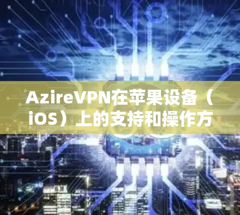 AzireVPN在苹果设备（iOS）上的支持和操作方式可能会有所不同，具体取决于你使用的版本。以下是一些常见情况下的操作步骤和注意事项