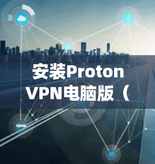 安装ProtonVPN电脑版（ProtonVPN个人版）是一个常见的步骤，适用于Windows和Mac系统。以下是一个详细的安装步骤指南