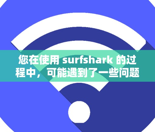 您在使用 surfshark 的过程中,可能遇到了一些问题,但让我一步一步地来帮助您解决问题 您在使用 surfshark 的过程中,可能遇到了一些问题,但让我一步一步地来帮助您解决问题