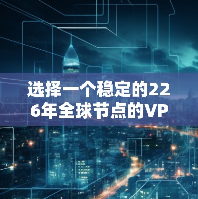 选择一个稳定的226年全球节点的VPN梯子软件,需要综合考虑多个因素。以下是逐步的建议 选择一个稳定的226年全球节点的VPN梯子软件,需要综合考虑多个因素。以下是逐步的建议