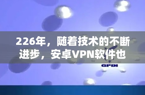 226年,随着技术的不断进步,安卓VPN软件也在不断进化,提供了更多的安全性、兼容性和功能。以下是一些推荐的安卓VPN软件,这些软件在226年仍然适用,且是热门的选择 226年,随着技术的不断进步,安卓VPN软件也在不断进化,提供了更多的安全性、兼容性和功能。以下是一些推荐的安卓VPN软件,这些软件在226年仍然适用,且是热门的选择