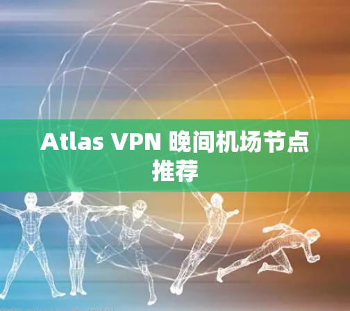 Atlas VPN 晚间机场节点推荐 Atlas VPN 晚间机场节点推荐