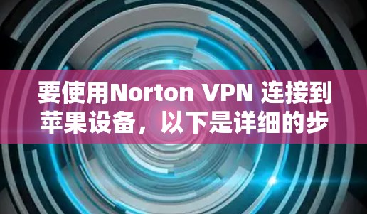 要使用Norton VPN 连接到苹果设备,以下是详细的步骤 要使用Norton VPN 连接到苹果设备,以下是详细的步骤