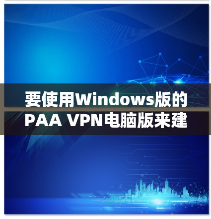 要使用Windows版的PAA VPN电脑版来建立和管理VPN，您可以按照以下步骤操作