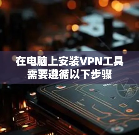 在电脑上安装VPN工具需要遵循以下步骤