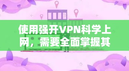 使用强开VPN科学上网，需要全面掌握其操作步骤和安全注意事项。以下是详细的步骤指南