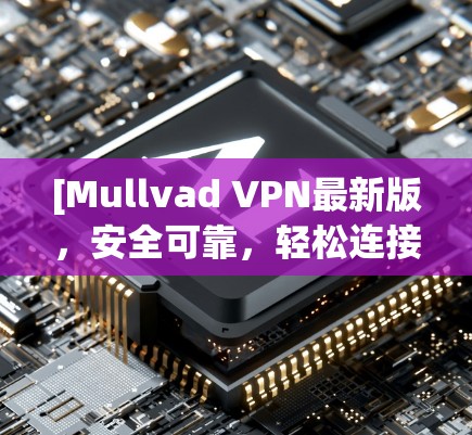 [Mullvad VPN最新版，安全可靠，轻松连接多设备的VPN解决方案]