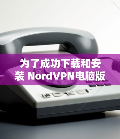 为了成功下载和安装 NordVPN电脑版，您可以按照以下步骤操作
