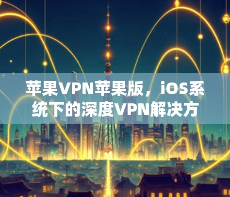 苹果VPN苹果版，iOS系统下的深度VPN解决方案