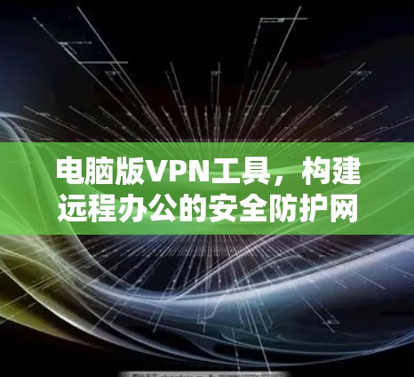 电脑版VPN工具，构建远程办公的安全防护网络