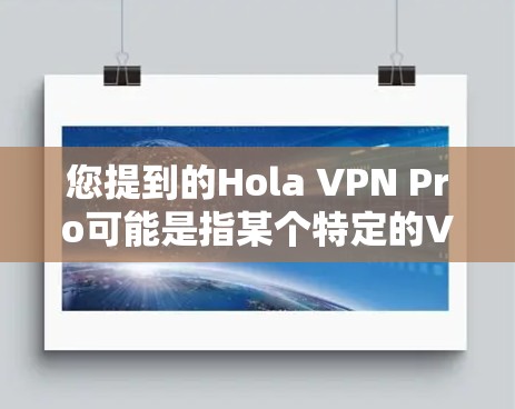 您提到的Hola VPN Pro可能是指某个特定的VPN软件或应用。如果您指的是Pro版本的VPN软件，那么它通常是针对特定需求设计的，比如用于访问国内互联网，通常会翻墙，以便连接国外的互联网