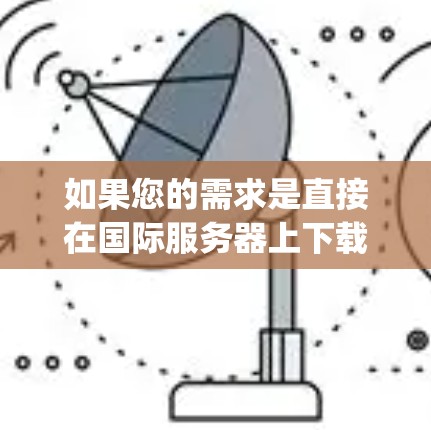 如果您的需求是直接在国际服务器上下载内容或访问国际网站，那么您可能需要使用专门的翻墙软件或VPN服务。以下是一些关于Opera VPN 和翻墙软件的详细信息