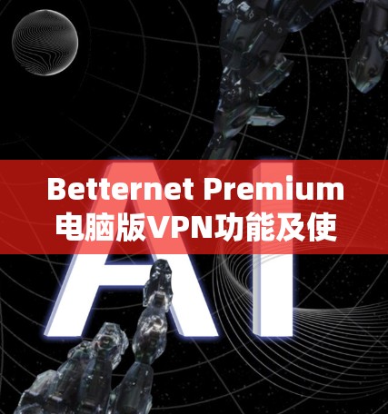 Betternet Premium电脑版VPN功能及使用指南