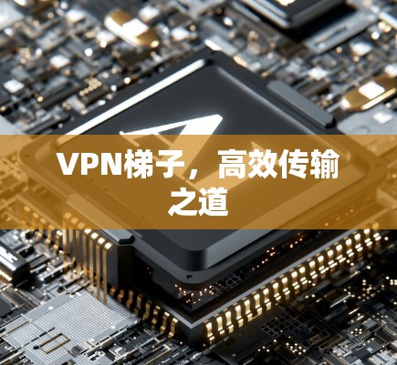 VPN梯子，高效传输之道