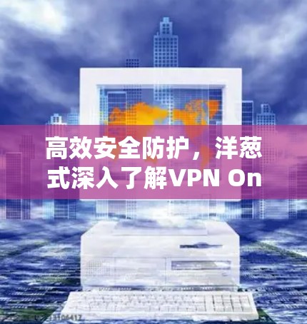 高效安全防护，洋葱式深入了解VPN One电脑版VPN工具