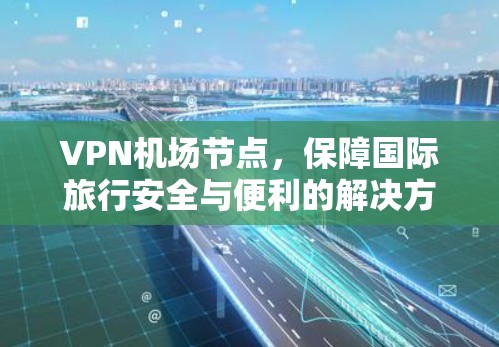 VPN机场节点，保障国际旅行安全与便利的解决方案