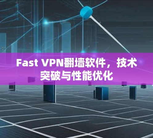 Fast VPN翻墙软件，技术突破与性能优化